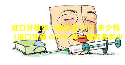 进口牙植体一颗究竟 🦁 多少钱(进口牙植 🌾 体一颗究竟多少钱啊)